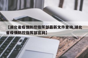 【湖北省疫情防控指挥部最新文件查询,湖北省疫情防控指挥部官网】