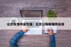 北京疫情传染性强：北京公布疫情传染源