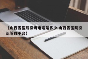 【山西省医院投诉电话是多少,山西省医院投诉管理平台】