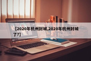【2020年杭州封城,2020年杭州封城了?】