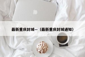 最新重庆封城—（最新重庆封城通知）