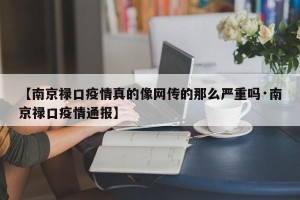 【南京禄口疫情真的像网传的那么严重吗·南京禄口疫情通报】