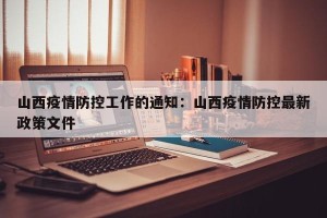 山西疫情防控工作的通知：山西疫情防控最新政策文件