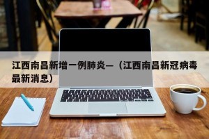 江西南昌新增一例肺炎—（江西南昌新冠病毒最新消息）