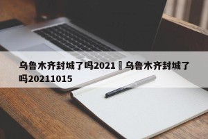 乌鲁木齐封城了吗2021›乌鲁木齐封城了吗20211015