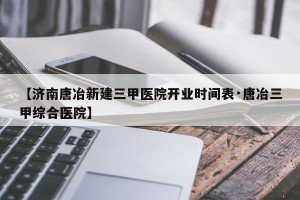 【济南唐冶新建三甲医院开业时间表·唐冶三甲综合医院】