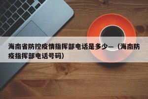 海南省防控疫情指挥部电话是多少—（海南防疫指挥部电话号码）