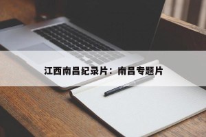 江西南昌纪录片：南昌专题片
