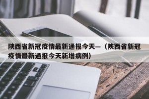 陕西省新冠疫情最新通报今天—（陕西省新冠疫情最新通报今天新增病例）