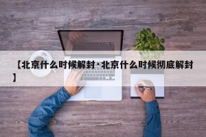 【北京什么时候解封·北京什么时候彻底解封】