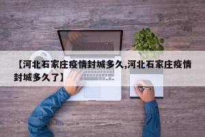 【河北石家庄疫情封城多久,河北石家庄疫情封城多久了】