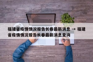 福建省疫情情况报告长春最新消息 → 福建省疫情情况报告长春最新消息查询
