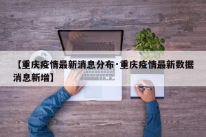 【重庆疫情最新消息分布·重庆疫情最新数据消息新增】