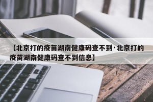 【北京打的疫苗湖南健康码查不到·北京打的疫苗湖南健康码查不到信息】