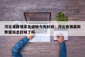 河北省疫情紧急通知今天封城：河北疫情最新数据消息封城了吗