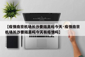 【疫情南京机场长沙要隔离吗今天·疫情南京机场长沙要隔离吗今天有疫情吗】