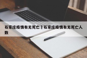 石家庄疫情有无死亡›石家庄疫情有无死亡人数