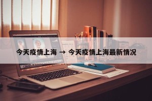今天疫情上海 → 今天疫情上海最新情况