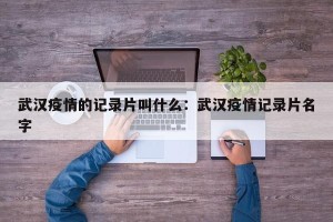 武汉疫情的记录片叫什么：武汉疫情记录片名字