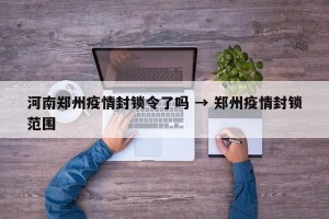 河南郑州疫情封锁令了吗 → 郑州疫情封锁范围