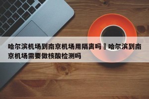 哈尔滨机场到南京机场用隔离吗›哈尔滨到南京机场需要做核酸检测吗