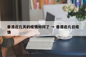 香港近几天的疫情如何了 → 香港近几日疫情