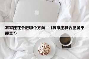 石家庄在合肥哪个方向—（石家庄和合肥属于那里?）