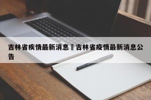 吉林省疾情最新消息›吉林省疫情最新消息公告