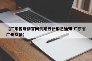 【广东省疫情官网贵阳最新消息通知,广东省广州疫情】