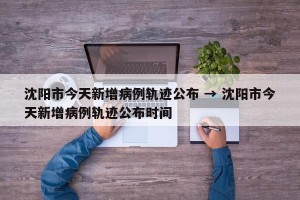 沈阳市今天新增病例轨迹公布 → 沈阳市今天新增病例轨迹公布时间