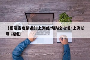 【福建省疫情通知上海疫情防控电话·上海防疫 福建】