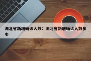 湖北省新增确诊人数：湖北省新增确诊人数多少