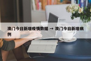 澳门今日新增疫情数据 → 澳门今日新增病例