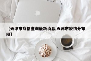 【天津市疫情查询最新消息,天津市疫情分布图】