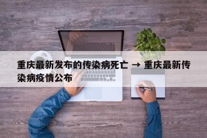 重庆最新发布的传染病死亡 → 重庆最新传染病疫情公布