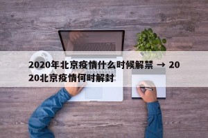 2020年北京疫情什么时候解禁 → 2020北京疫情何时解封