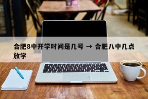 合肥8中开学时间是几号 → 合肥八中几点放学
