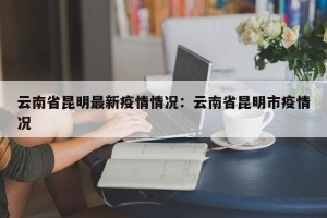 云南省昆明最新疫情情况：云南省昆明市疫情况