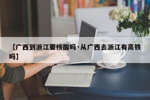 【广西到浙江要核酸吗·从广西去浙江有高铁吗】