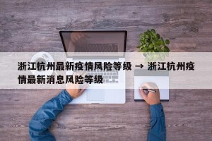 浙江杭州最新疫情风险等级 → 浙江杭州疫情最新消息风险等级