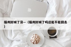 福州封城了没—（福州封城了吗还能不能回去）