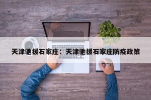 天津驰援石家庄：天津驰援石家庄防疫政策