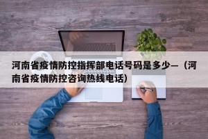 河南省疫情防控指挥部电话号码是多少—（河南省疫情防控咨询热线电话）