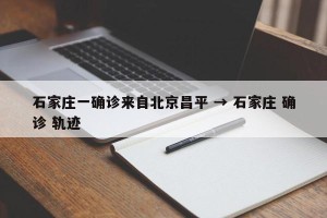 石家庄一确诊来自北京昌平 → 石家庄 确诊 轨迹