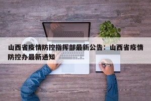 山西省疫情防控指挥部最新公告：山西省疫情防控办最新通知