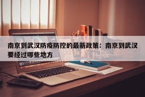 南京到武汉防疫防控的最新政策：南京到武汉要经过哪些地方