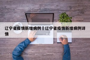 辽宁省疫情新增病例›辽宁省疫情新增病例详情