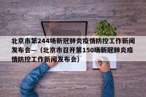 北京市第244场新冠肺炎疫情防控工作新闻发布会—（北京市召开第150场新冠肺炎疫情防控工作新闻发布会）