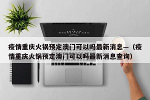 疫情重庆火锅预定澳门可以吗最新消息—（疫情重庆火锅预定澳门可以吗最新消息查询）