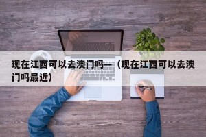 现在江西可以去澳门吗—（现在江西可以去澳门吗最近）